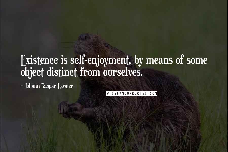 Johann Kaspar Lavater Quotes: Existence is self-enjoyment, by means of some object distinct from ourselves.