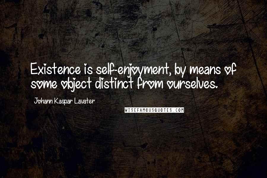 Johann Kaspar Lavater Quotes: Existence is self-enjoyment, by means of some object distinct from ourselves.