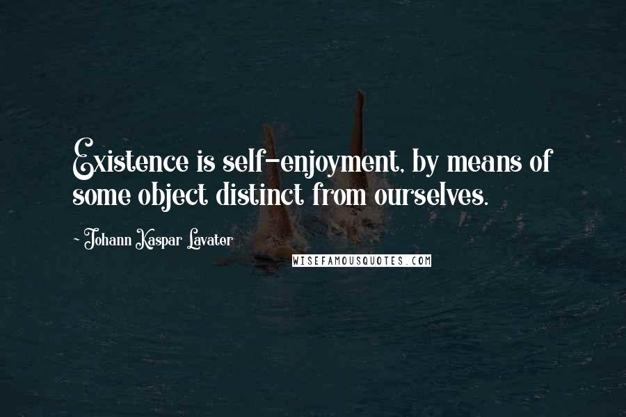 Johann Kaspar Lavater Quotes: Existence is self-enjoyment, by means of some object distinct from ourselves.