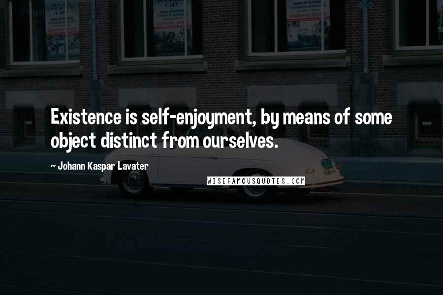 Johann Kaspar Lavater Quotes: Existence is self-enjoyment, by means of some object distinct from ourselves.