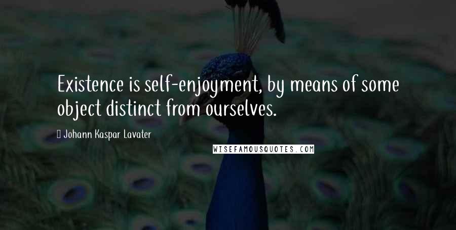 Johann Kaspar Lavater Quotes: Existence is self-enjoyment, by means of some object distinct from ourselves.