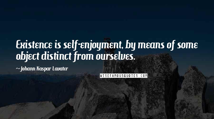 Johann Kaspar Lavater Quotes: Existence is self-enjoyment, by means of some object distinct from ourselves.