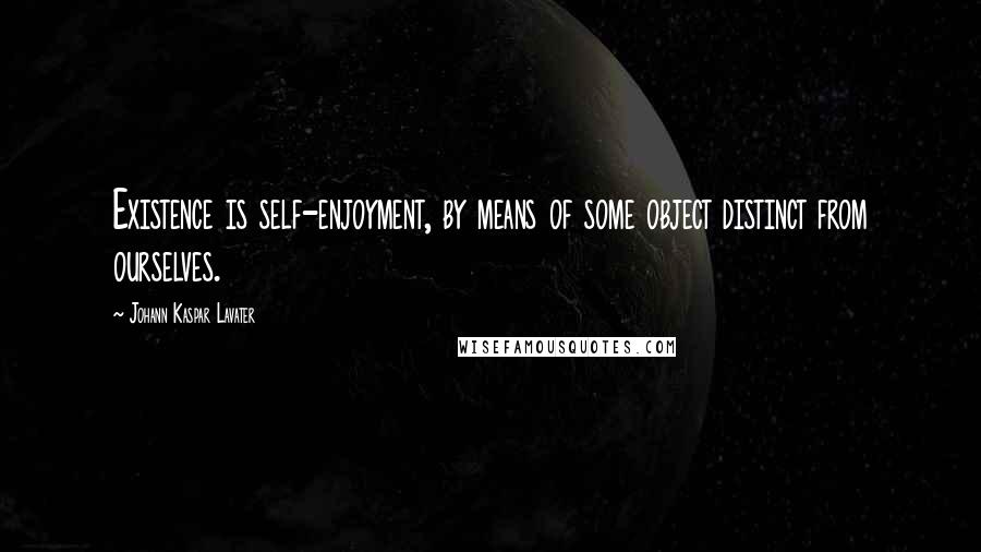 Johann Kaspar Lavater Quotes: Existence is self-enjoyment, by means of some object distinct from ourselves.