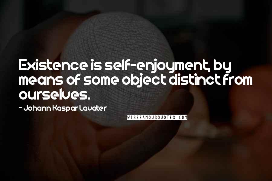 Johann Kaspar Lavater Quotes: Existence is self-enjoyment, by means of some object distinct from ourselves.