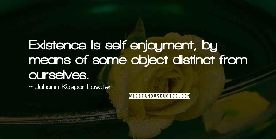 Johann Kaspar Lavater Quotes: Existence is self-enjoyment, by means of some object distinct from ourselves.