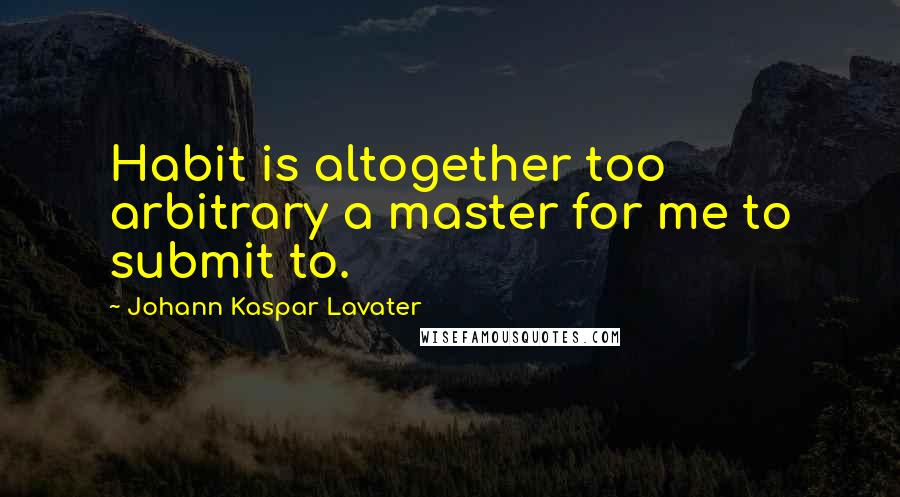 Johann Kaspar Lavater Quotes: Habit is altogether too arbitrary a master for me to submit to.