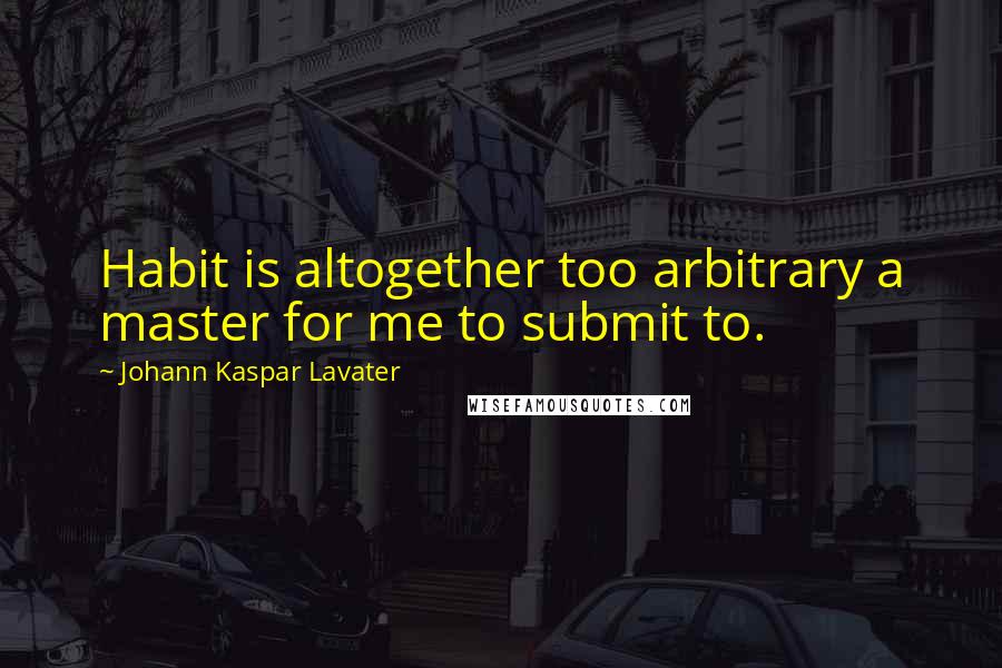 Johann Kaspar Lavater Quotes: Habit is altogether too arbitrary a master for me to submit to.