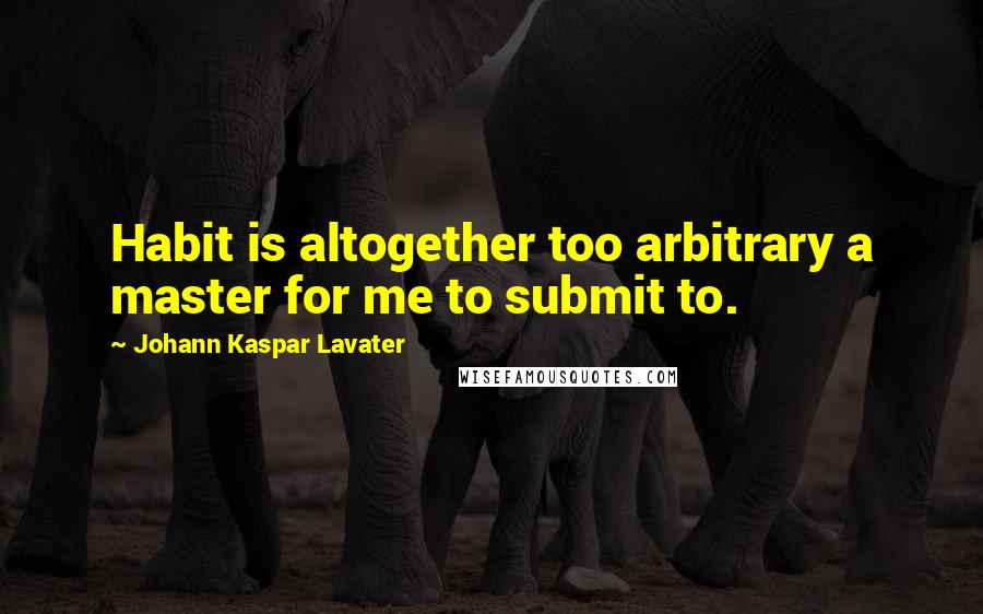 Johann Kaspar Lavater Quotes: Habit is altogether too arbitrary a master for me to submit to.