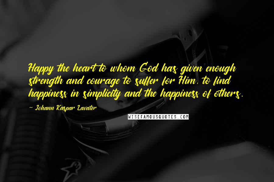 Johann Kaspar Lavater Quotes: Happy the heart to whom God has given enough strength and courage to suffer for Him, to find happiness in simplicity and the happiness of others.