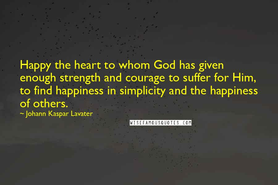 Johann Kaspar Lavater Quotes: Happy the heart to whom God has given enough strength and courage to suffer for Him, to find happiness in simplicity and the happiness of others.