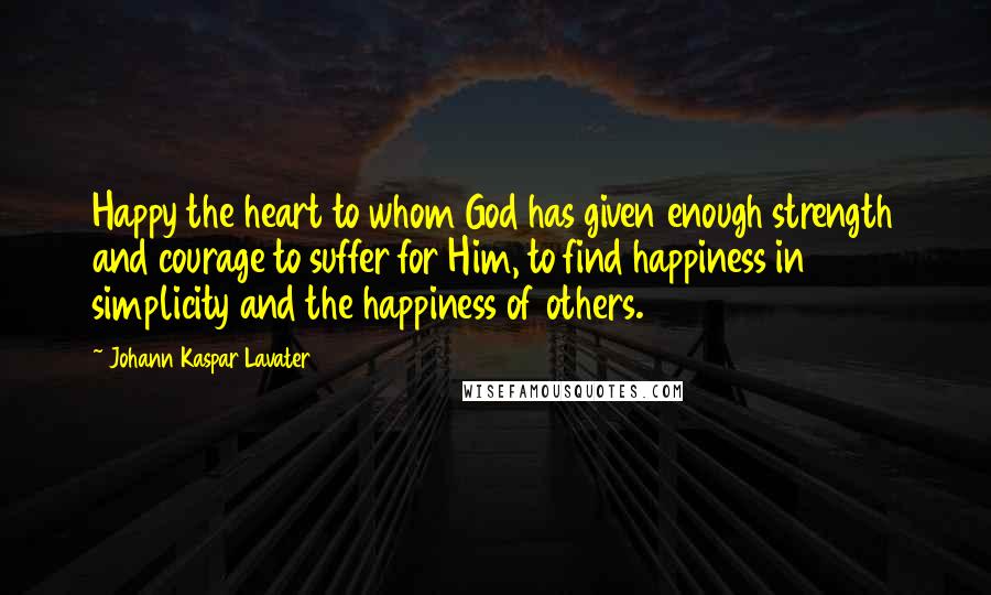 Johann Kaspar Lavater Quotes: Happy the heart to whom God has given enough strength and courage to suffer for Him, to find happiness in simplicity and the happiness of others.