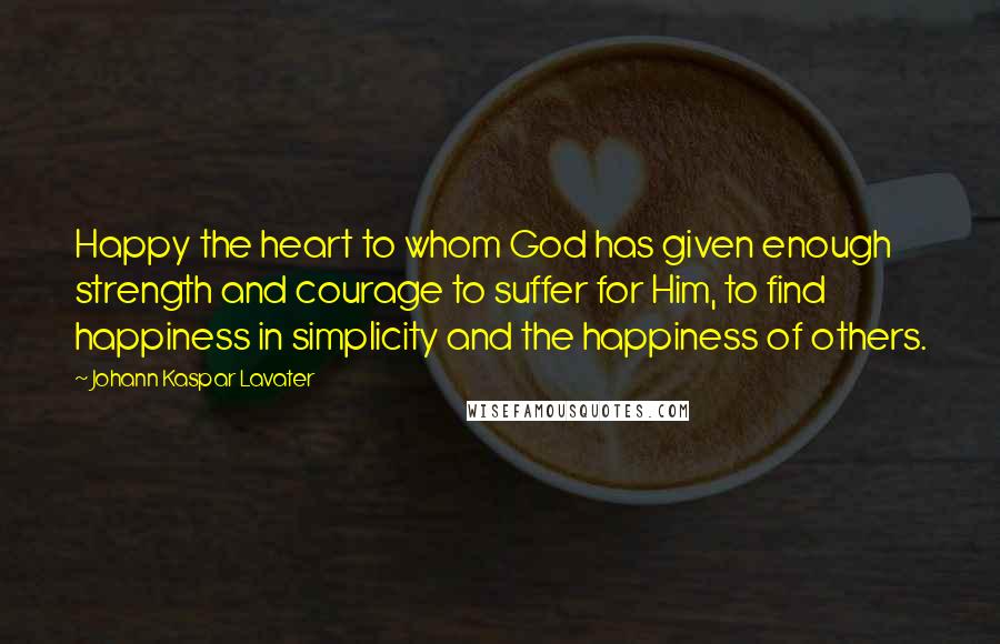 Johann Kaspar Lavater Quotes: Happy the heart to whom God has given enough strength and courage to suffer for Him, to find happiness in simplicity and the happiness of others.