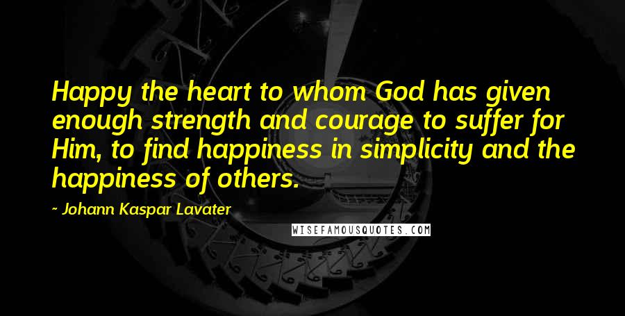 Johann Kaspar Lavater Quotes: Happy the heart to whom God has given enough strength and courage to suffer for Him, to find happiness in simplicity and the happiness of others.