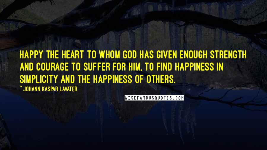 Johann Kaspar Lavater Quotes: Happy the heart to whom God has given enough strength and courage to suffer for Him, to find happiness in simplicity and the happiness of others.