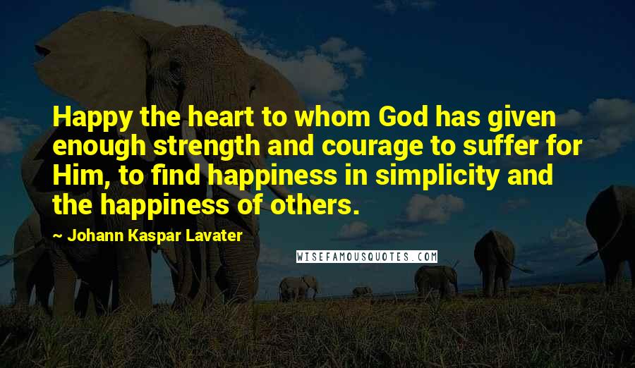 Johann Kaspar Lavater Quotes: Happy the heart to whom God has given enough strength and courage to suffer for Him, to find happiness in simplicity and the happiness of others.