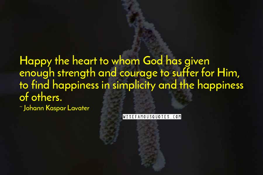 Johann Kaspar Lavater Quotes: Happy the heart to whom God has given enough strength and courage to suffer for Him, to find happiness in simplicity and the happiness of others.