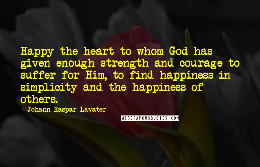 Johann Kaspar Lavater Quotes: Happy the heart to whom God has given enough strength and courage to suffer for Him, to find happiness in simplicity and the happiness of others.