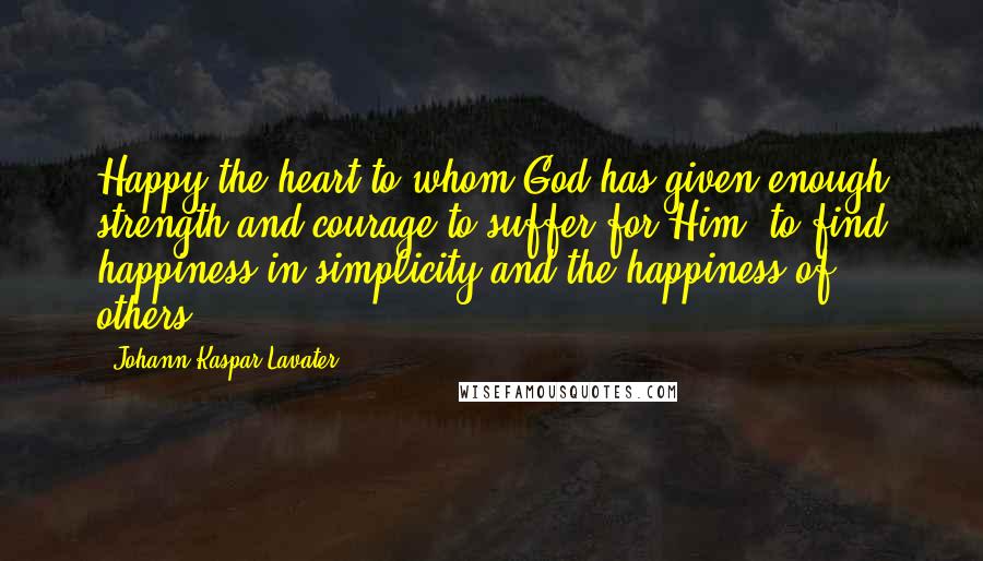 Johann Kaspar Lavater Quotes: Happy the heart to whom God has given enough strength and courage to suffer for Him, to find happiness in simplicity and the happiness of others.