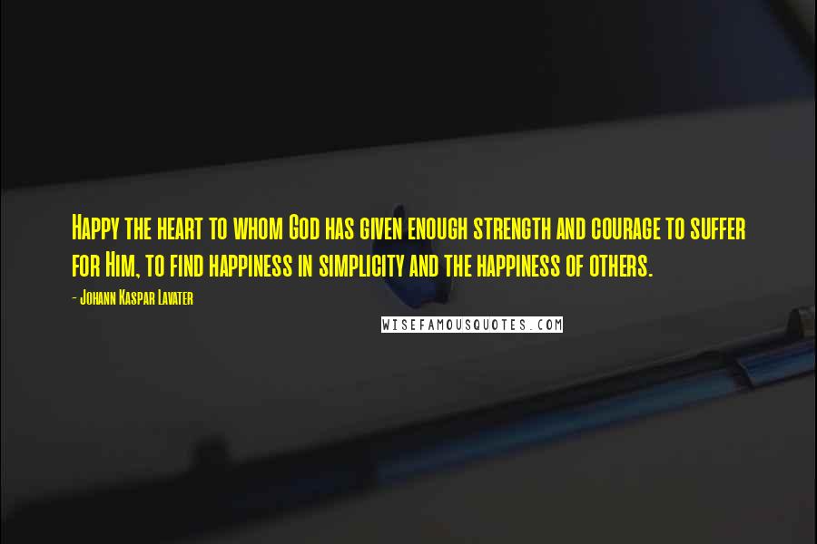 Johann Kaspar Lavater Quotes: Happy the heart to whom God has given enough strength and courage to suffer for Him, to find happiness in simplicity and the happiness of others.