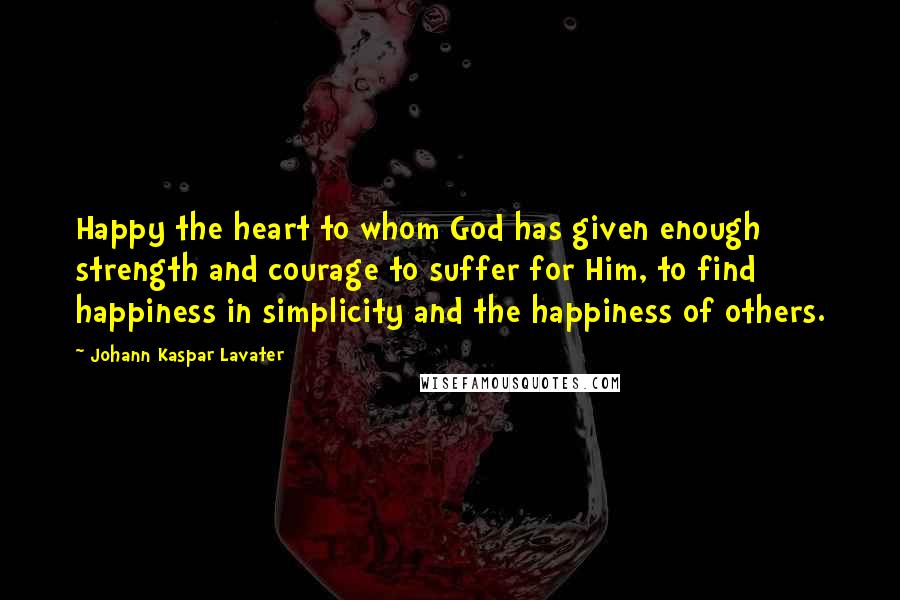 Johann Kaspar Lavater Quotes: Happy the heart to whom God has given enough strength and courage to suffer for Him, to find happiness in simplicity and the happiness of others.