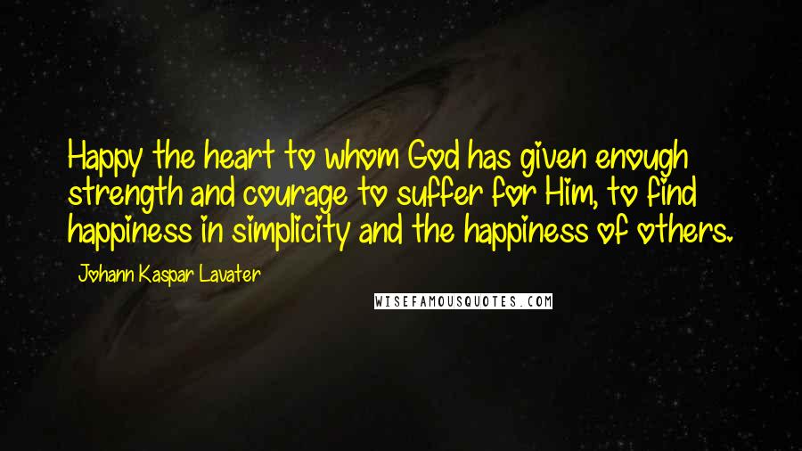 Johann Kaspar Lavater Quotes: Happy the heart to whom God has given enough strength and courage to suffer for Him, to find happiness in simplicity and the happiness of others.