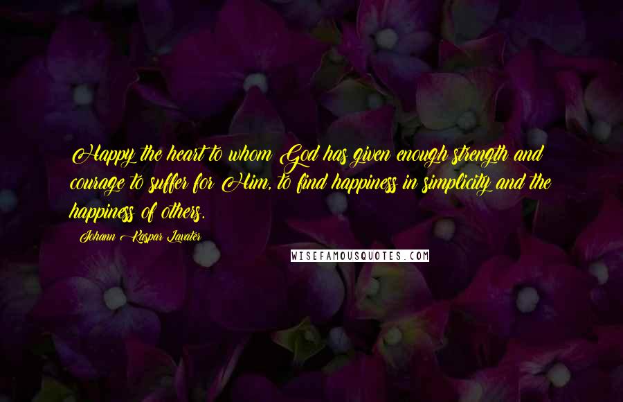 Johann Kaspar Lavater Quotes: Happy the heart to whom God has given enough strength and courage to suffer for Him, to find happiness in simplicity and the happiness of others.