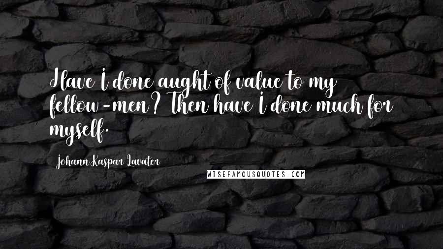 Johann Kaspar Lavater Quotes: Have I done aught of value to my fellow-men? Then have I done much for myself.