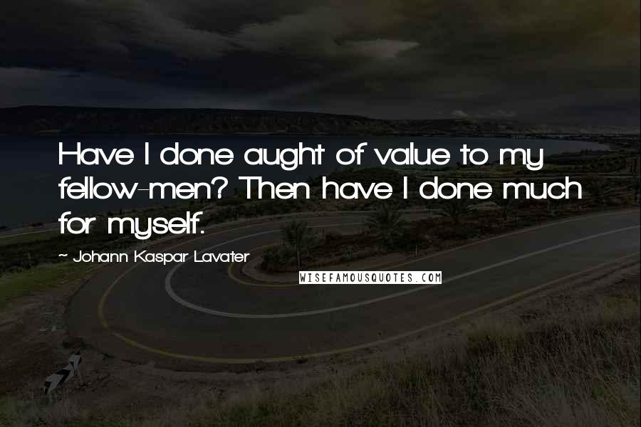 Johann Kaspar Lavater Quotes: Have I done aught of value to my fellow-men? Then have I done much for myself.