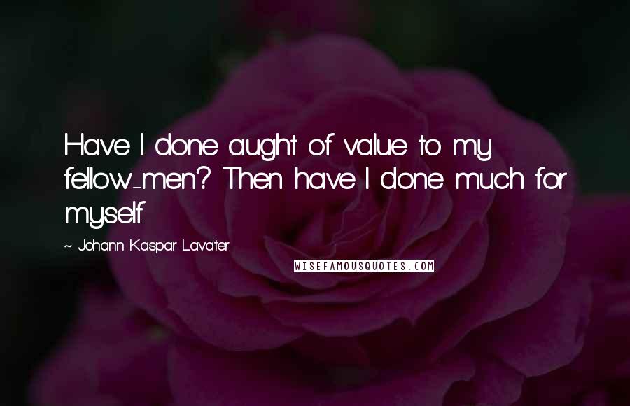 Johann Kaspar Lavater Quotes: Have I done aught of value to my fellow-men? Then have I done much for myself.