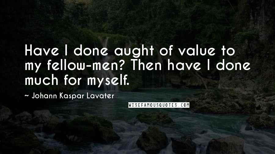 Johann Kaspar Lavater Quotes: Have I done aught of value to my fellow-men? Then have I done much for myself.