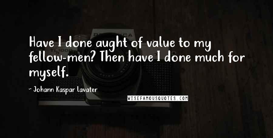 Johann Kaspar Lavater Quotes: Have I done aught of value to my fellow-men? Then have I done much for myself.