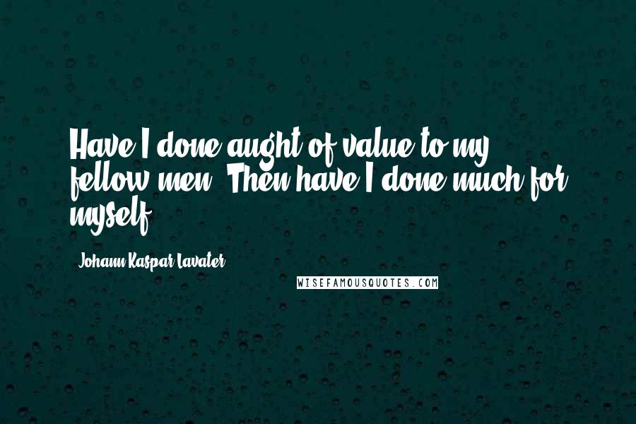 Johann Kaspar Lavater Quotes: Have I done aught of value to my fellow-men? Then have I done much for myself.