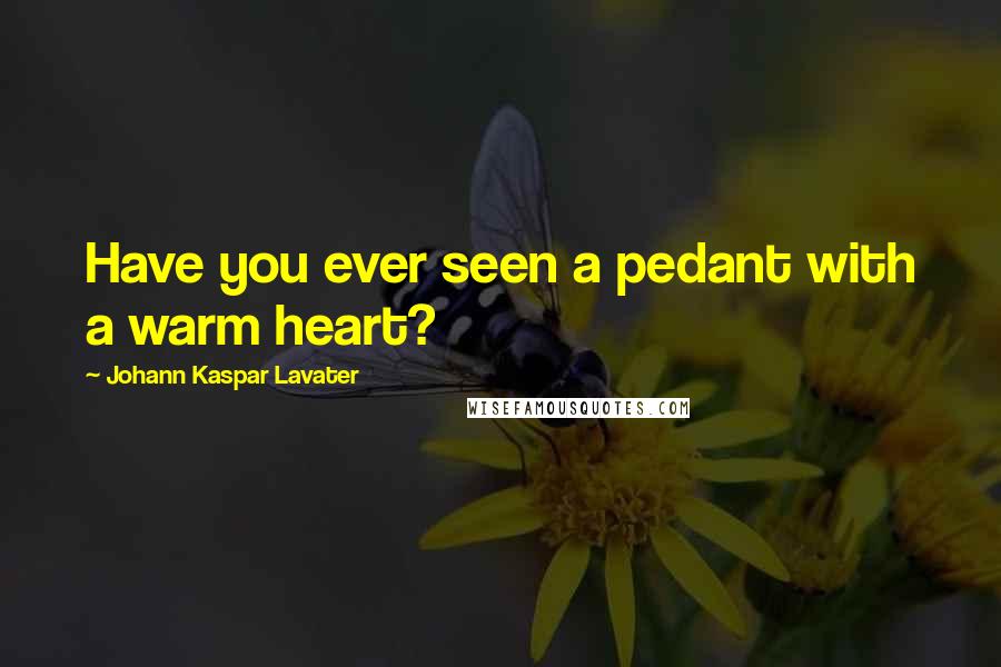 Johann Kaspar Lavater Quotes: Have you ever seen a pedant with a warm heart?