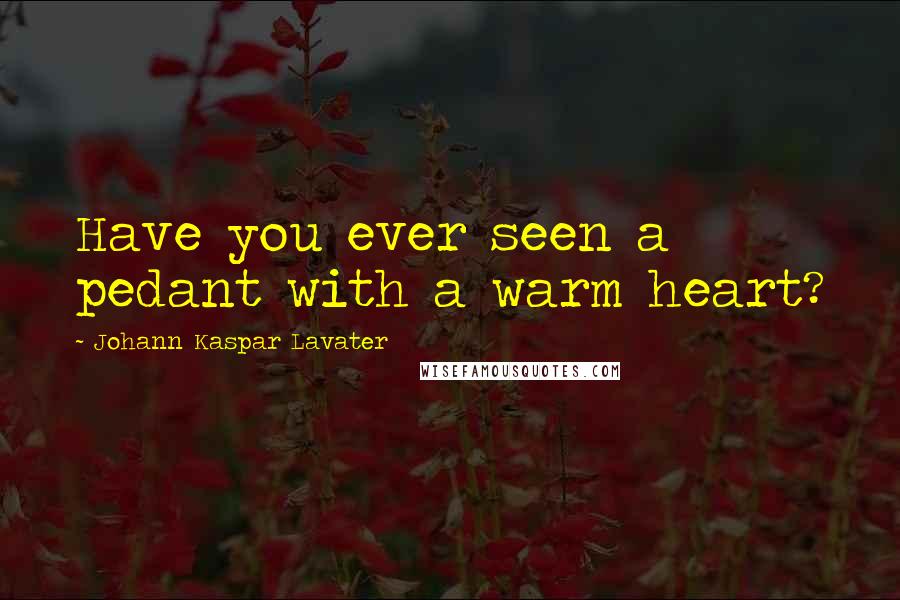 Johann Kaspar Lavater Quotes: Have you ever seen a pedant with a warm heart?