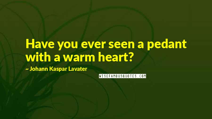 Johann Kaspar Lavater Quotes: Have you ever seen a pedant with a warm heart?