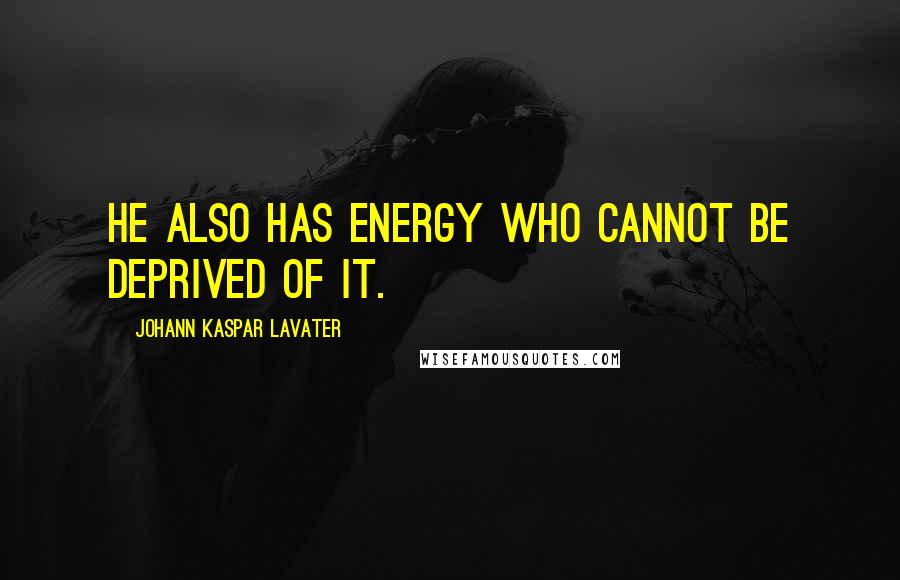 Johann Kaspar Lavater Quotes: He also has energy who cannot be deprived of it.