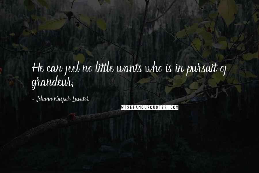 Johann Kaspar Lavater Quotes: He can feel no little wants who is in pursuit of grandeur.