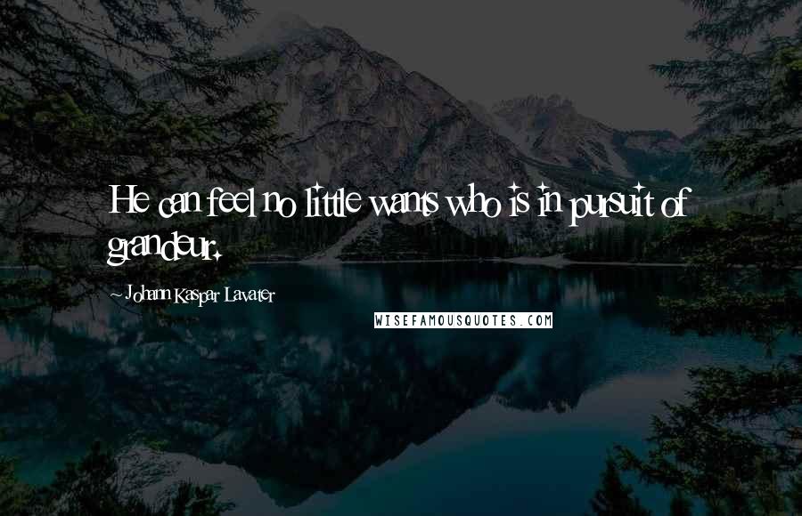 Johann Kaspar Lavater Quotes: He can feel no little wants who is in pursuit of grandeur.