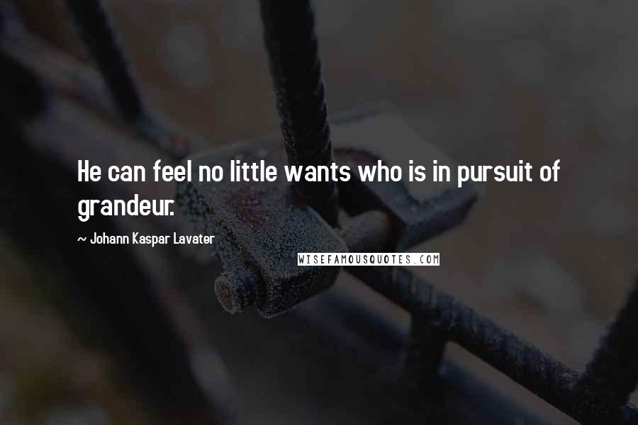 Johann Kaspar Lavater Quotes: He can feel no little wants who is in pursuit of grandeur.