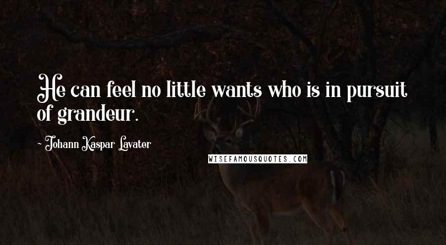 Johann Kaspar Lavater Quotes: He can feel no little wants who is in pursuit of grandeur.