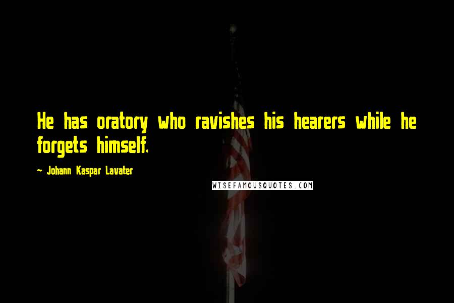 Johann Kaspar Lavater Quotes: He has oratory who ravishes his hearers while he forgets himself.