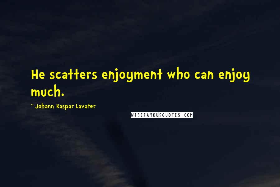 Johann Kaspar Lavater Quotes: He scatters enjoyment who can enjoy much.