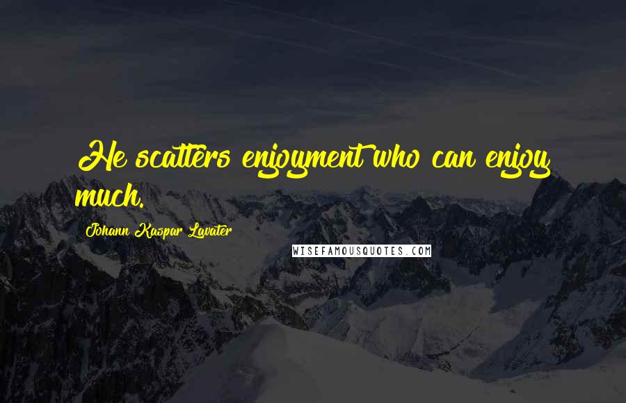 Johann Kaspar Lavater Quotes: He scatters enjoyment who can enjoy much.