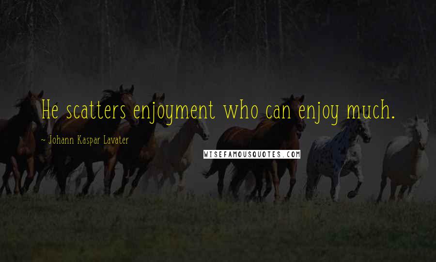 Johann Kaspar Lavater Quotes: He scatters enjoyment who can enjoy much.