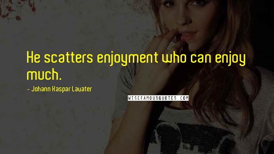 Johann Kaspar Lavater Quotes: He scatters enjoyment who can enjoy much.