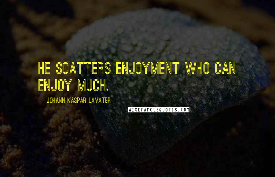 Johann Kaspar Lavater Quotes: He scatters enjoyment who can enjoy much.