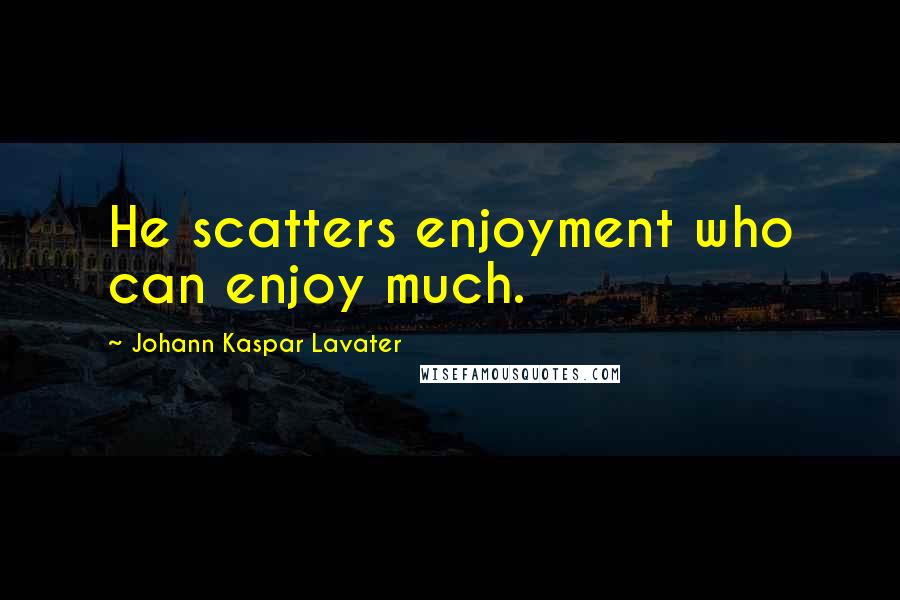 Johann Kaspar Lavater Quotes: He scatters enjoyment who can enjoy much.