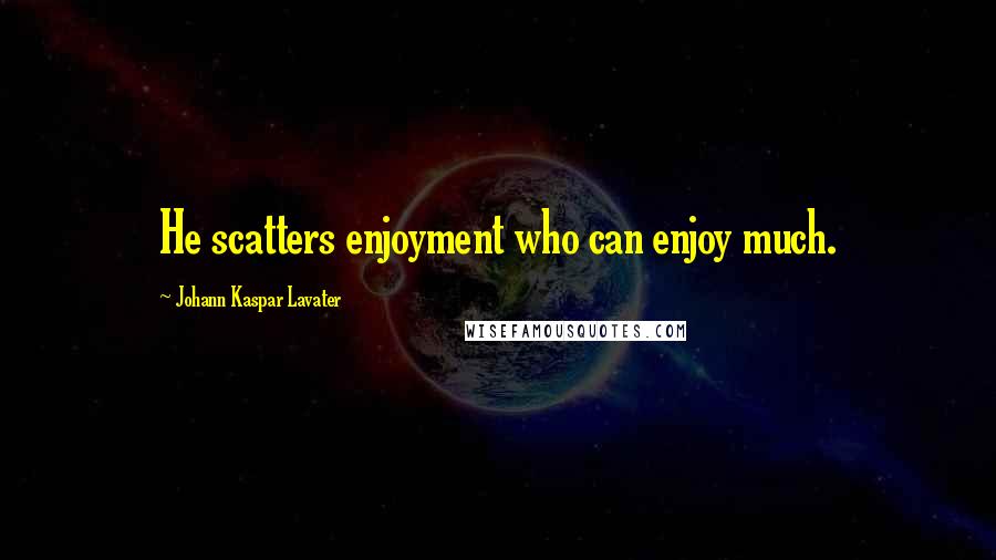 Johann Kaspar Lavater Quotes: He scatters enjoyment who can enjoy much.