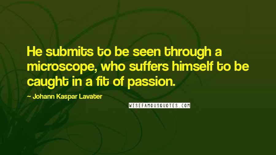 Johann Kaspar Lavater Quotes: He submits to be seen through a microscope, who suffers himself to be caught in a fit of passion.