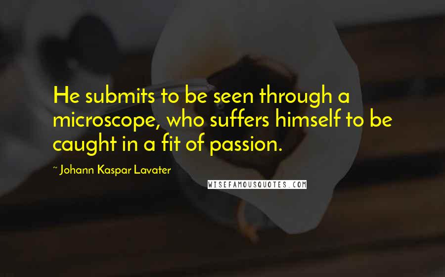 Johann Kaspar Lavater Quotes: He submits to be seen through a microscope, who suffers himself to be caught in a fit of passion.